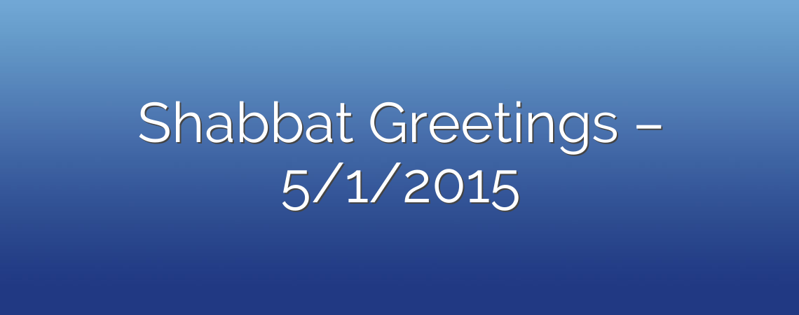 Shabbat Greetings – 5/1/2015
